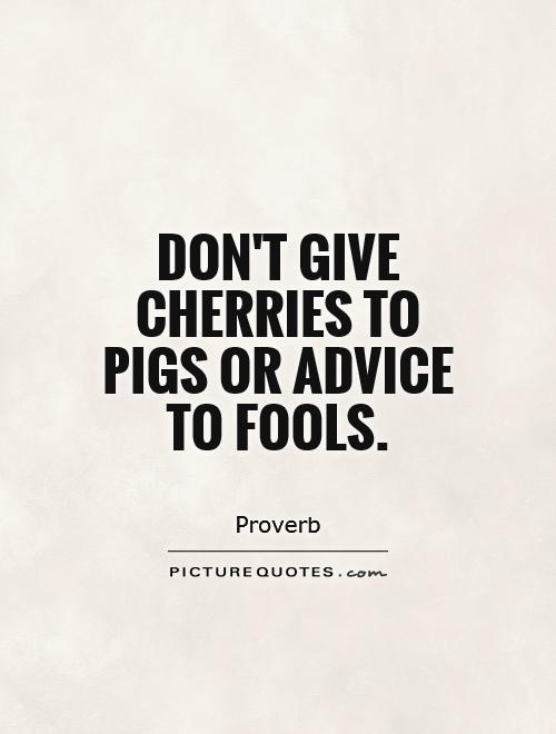 Don't give cherries to pigs or advice to fools
