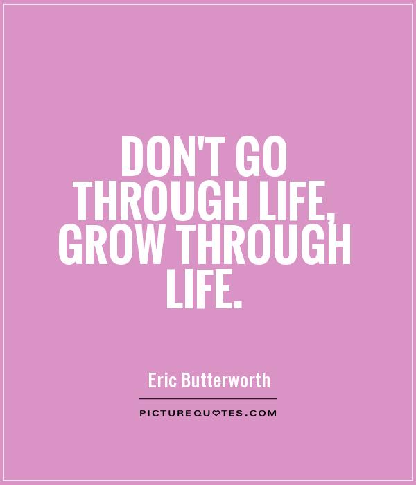 Don't go through life, grow through life. Eric Butterworth