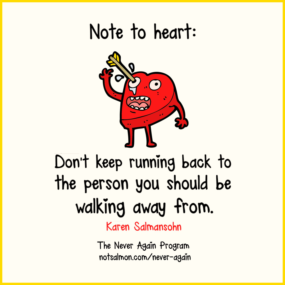 Don't keep running back to the one person that you need to walk away from. Karen Salmansohn