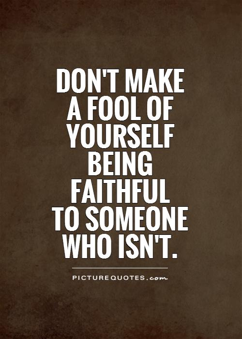 Don't make a fool of yourself being faithful to someone who isn't