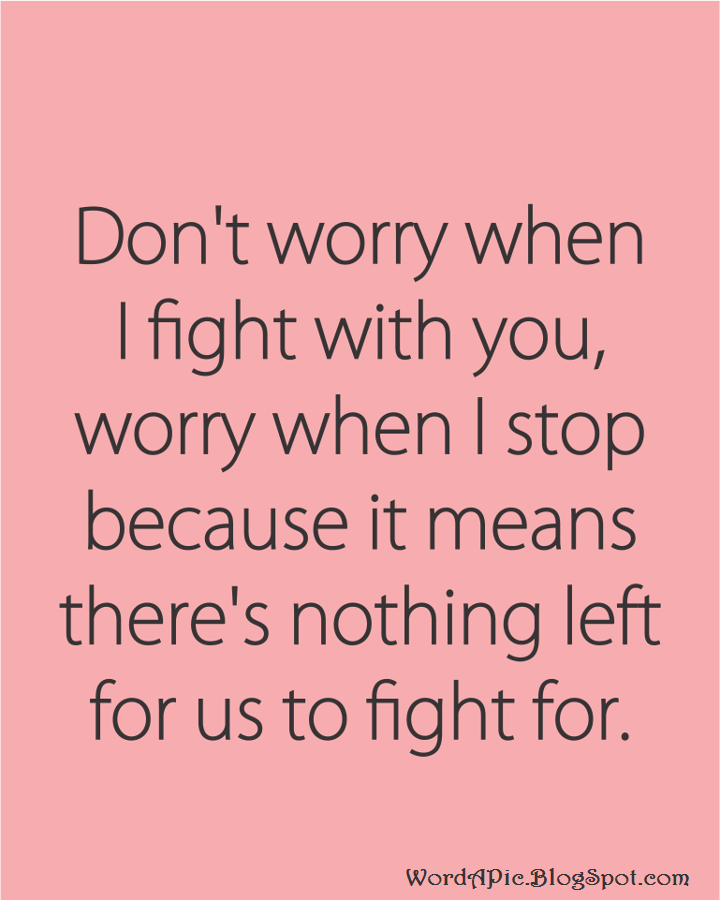 Don't worry when I fight with you, worry when I stop because it means there's nothing left for us to fight for