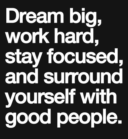 Dream big, work hard, stay focused, and surround yourself with good people