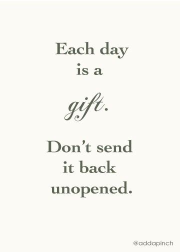 Each day is a gift. don't send it back unopened