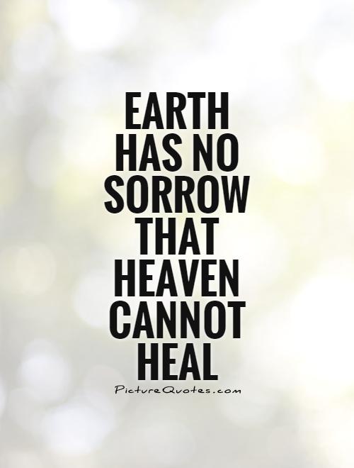 Earth has no sorrow that Heaven cannot heal