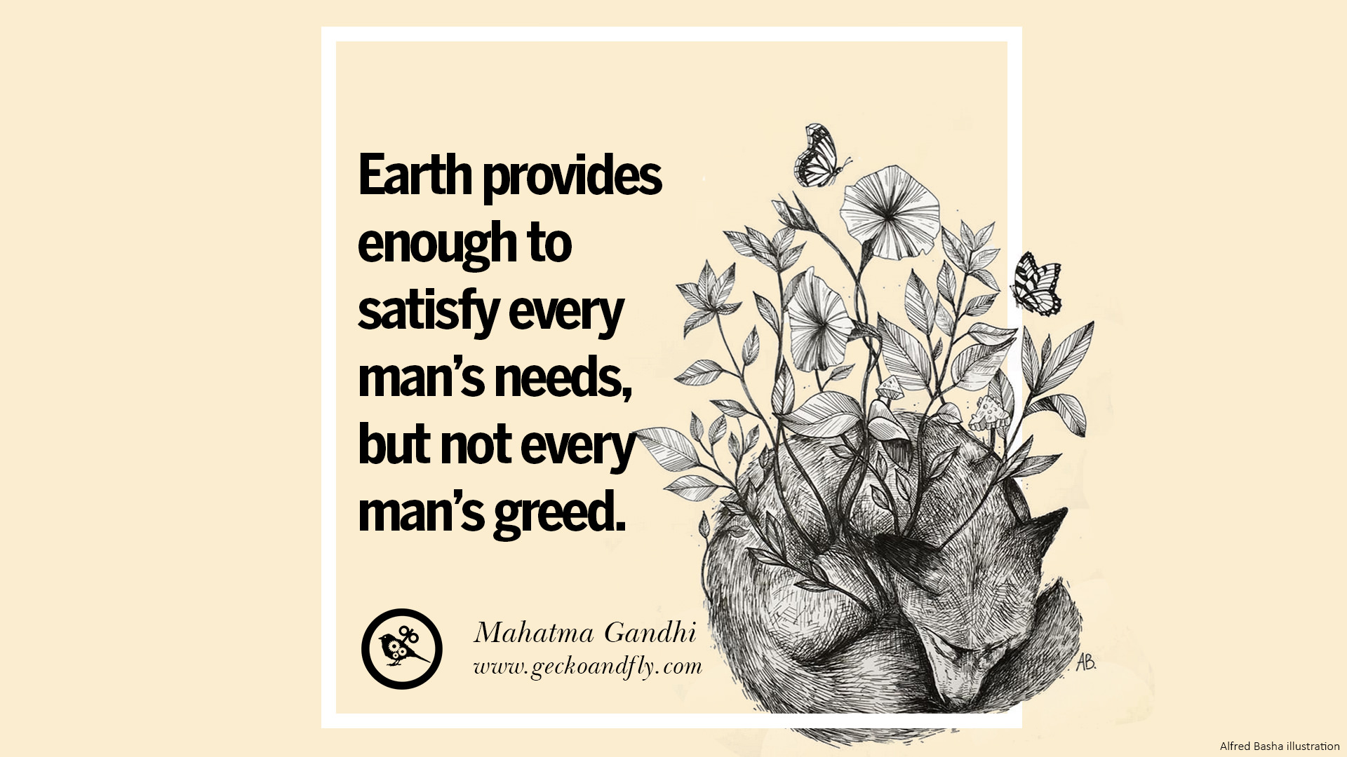 Earth provides enough to satisfy every man's needs, but not every man's greed. Mahatma Gandhi