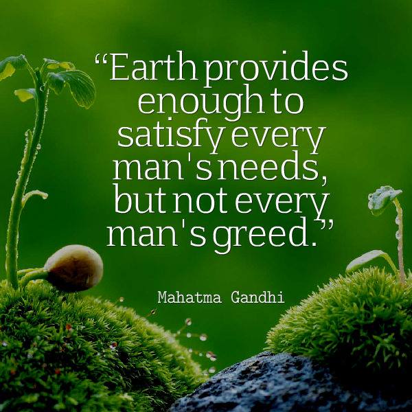 Earth provides enough to satisfy every man's needs, but not every man's greed. Mahatma Gandhi