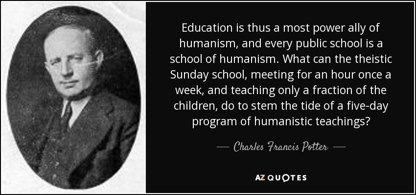 Education is thus a most power ally of humanism, and every public school is a school of humanism. What can the theistic Sunday school,.. Charles Francis Potter