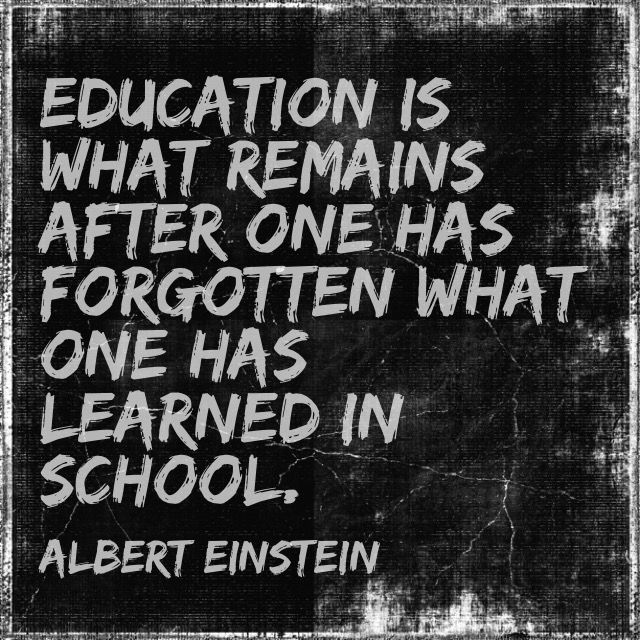 Education is what remains after one has forgotten what one has learned in school. Albert Einstein