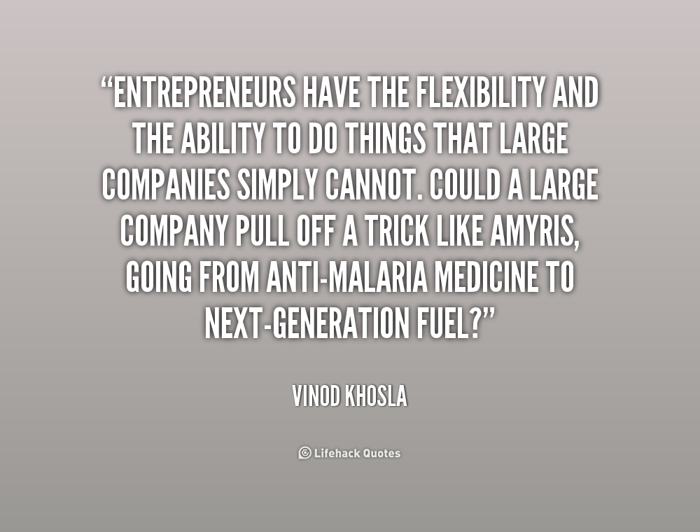 Entrepreneurs have the flexibility and the ability to do things that large companies simply cannot. Could a large company pull off a trick like Amyris, going.. Vinod Khosla