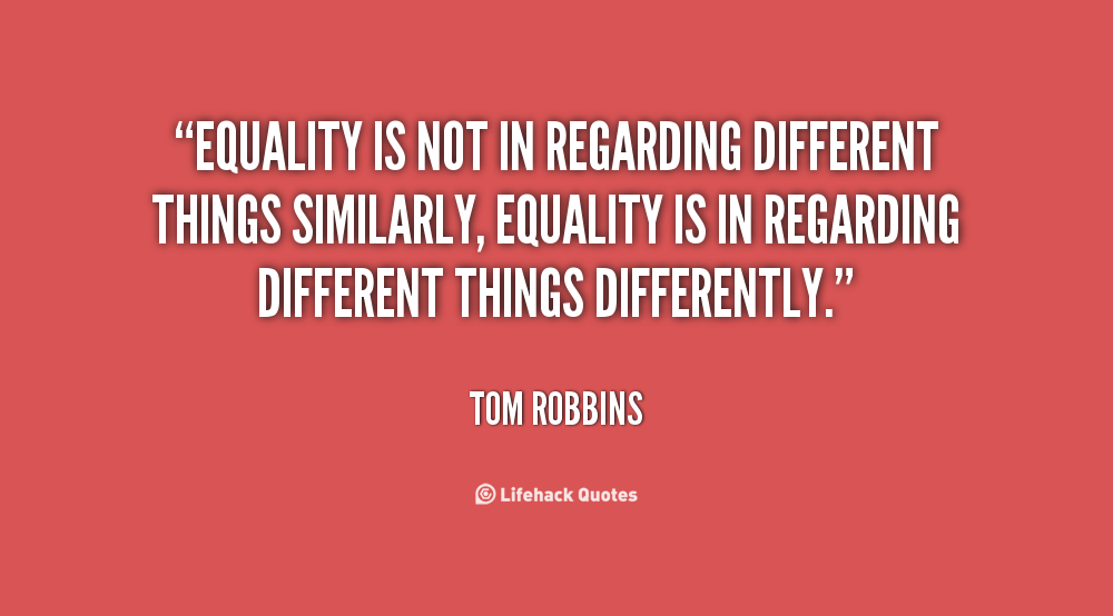 Equality is not in regarding different things similarly, equality is in regarding different things differently. Tom Robbins