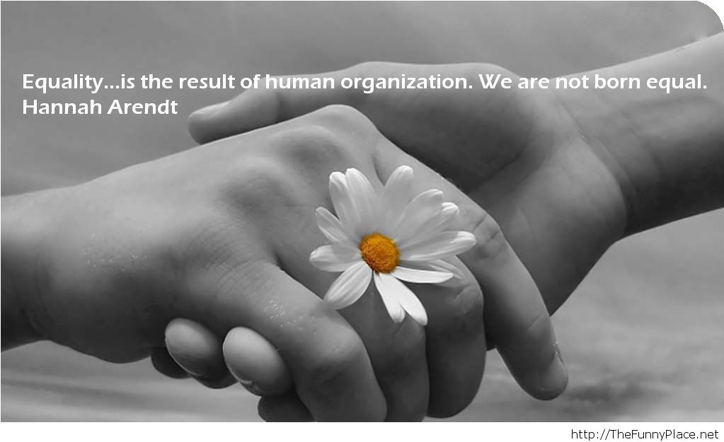 Equality is the result of human organization. We are not born equal. Hannah Arendt
