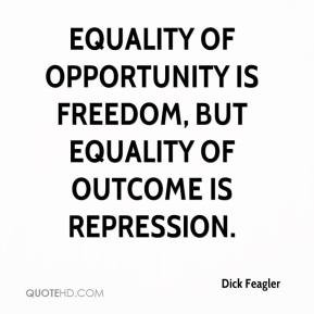 Equality of opportunity is freedom, but equality of outcome is repression.  Dick Feagler