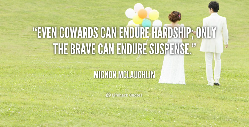 Even cowards can endure hardship; only the brave can endure suspense. Mignon McLaughlin