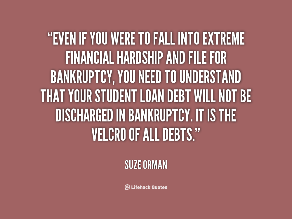 Even if you were to fall into extreme financial hardship and file for bankruptcy, you need to understand that your student loan debt will not be discharged in ... Suze Orman