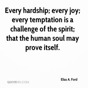 Every hardship; every joy; every temptation is a challenge of the spirit; that the human soul may prove itself. Elias A Ford