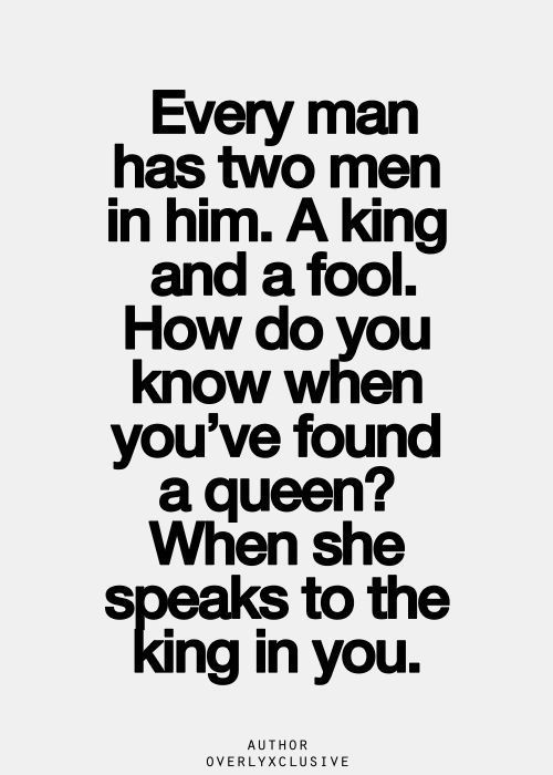 Every man has two men in him. A King and a fool. How do you know when you've found a Queen1 When she speaks to the King in you