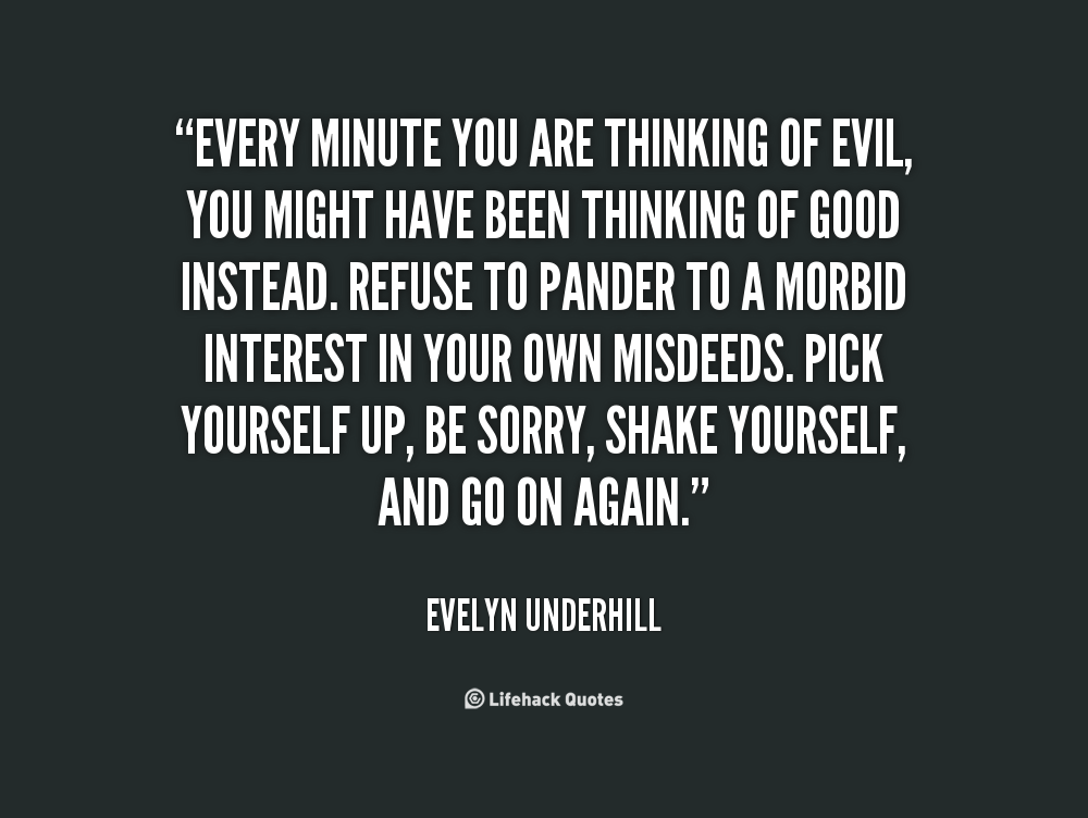 Every minute you are thinking of evil, you might have been thinking of good instead. Refuse to pander to a morbid interest in your ... Evelyn Underhill