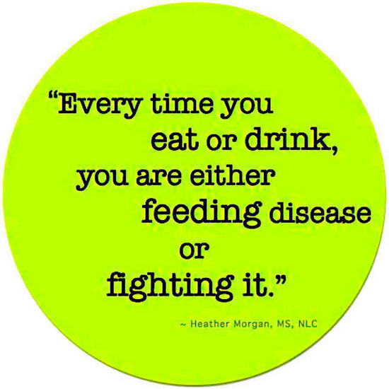 Every time you eat or drink, you are either feeding disease or fighting it. Heather morgan