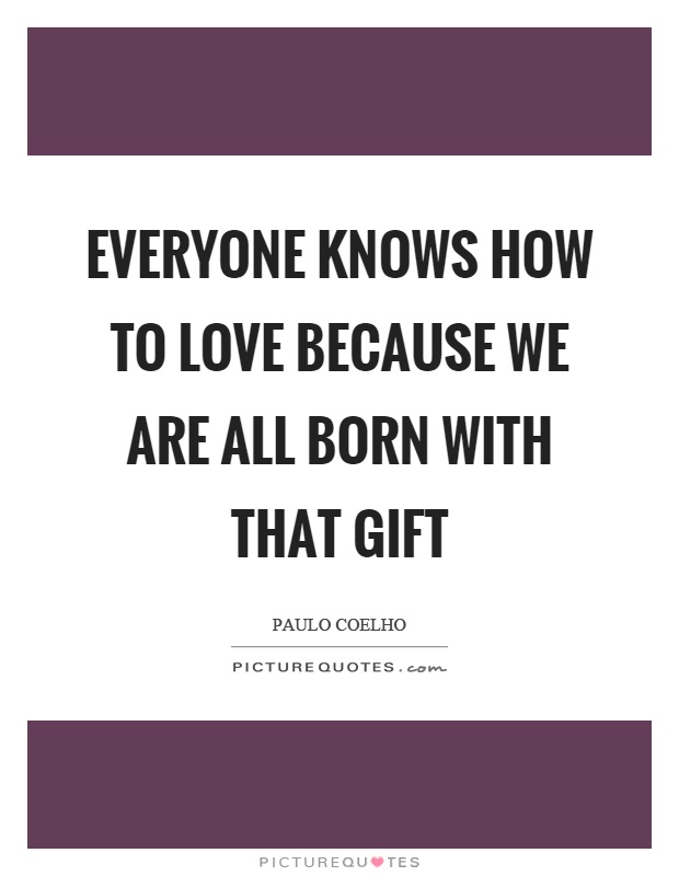 Everyone knows how to love because we are all born with that gift. Paulo Coelho
