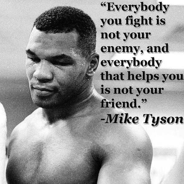 Everyone that you fight is not your enemy, everyone that helps you is not your friend. Mike Tyson