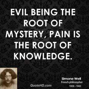 Evil being the root of mystery, pain is the root of knowledge. Simone Weil