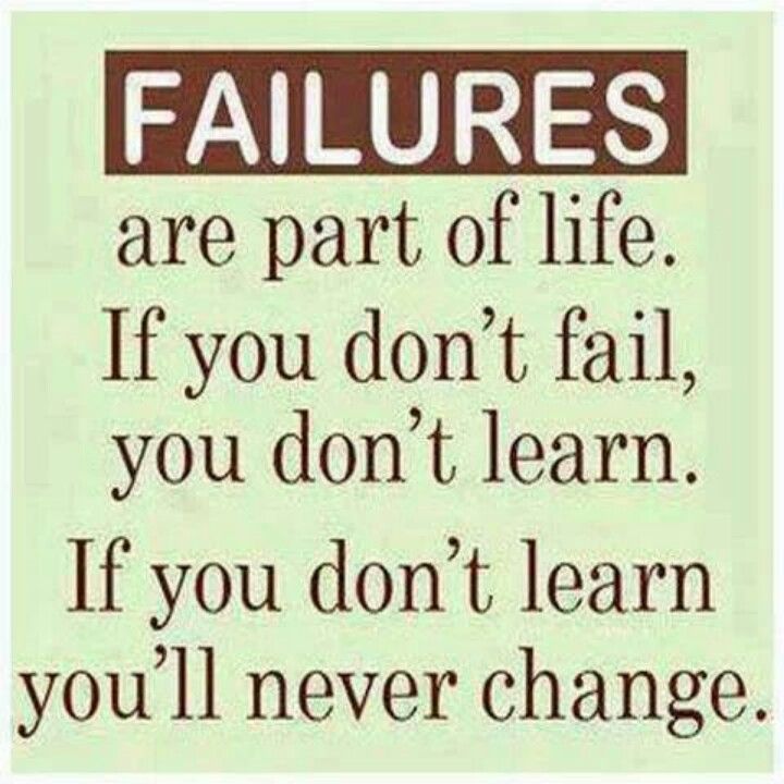 Failures are part of life. If you don't fail ... If you don't learn you'll never change