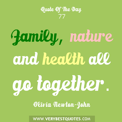 Family, nature and health all go together. Olivia Newton John