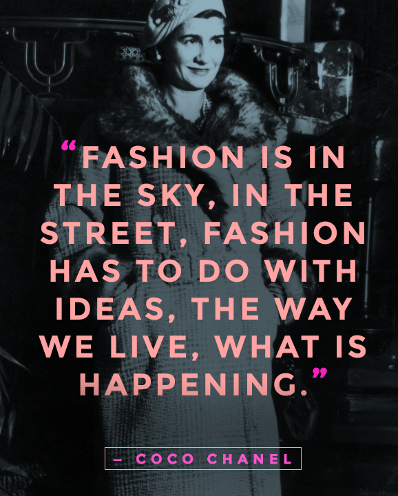 Fashion is in the sky, in the street, fashion has to do with ideas, the way we live, what is happening. Coco Chanel