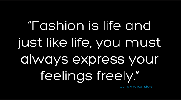 Fashion is life and just like life,you must always express your feelings freely. Adama Amanda Ndiaye