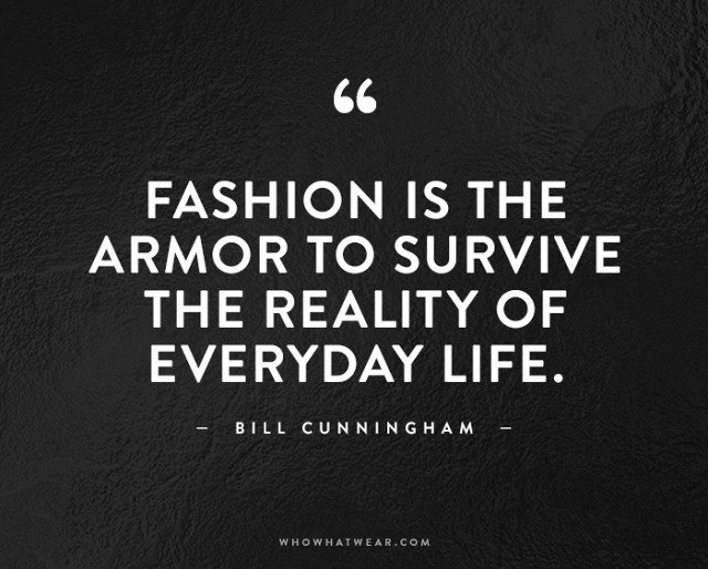 Fashion is the armor to survive the reality of everyday life. Bill Cunningham