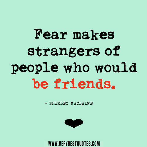 Fear makes strangers of people who would be friends. Shirley MacLaine
