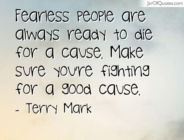 Fearless people are always ready to die for a cause.  Make sure you're fighting for a good cause. Terry Mark