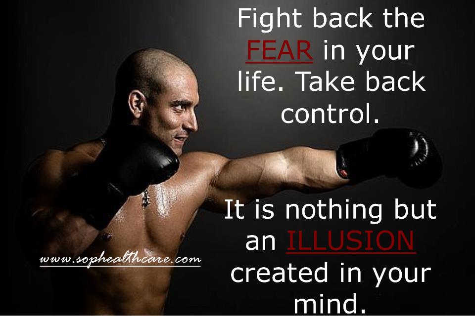Fight back the fear in your life. Take back control. It's nothing but an illusion created in your mind