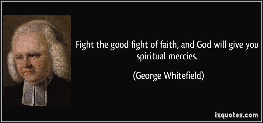 Fight the good fight of faith, and God will give you spiritual mercies. George Whitefield