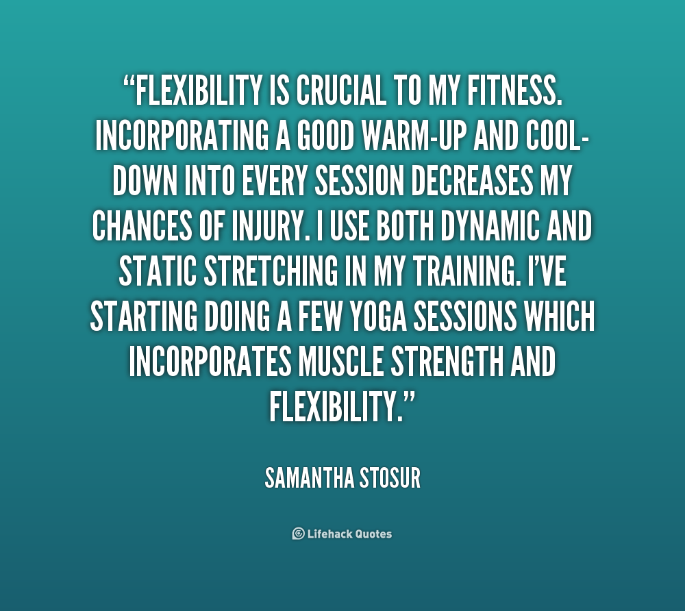 Flexibility is crucial to my fitness. Incorporating a good warm-up and cool-down into every session decreases my chances of injury. I use both dynamic and .. Samantha Stosur