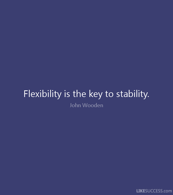Flexibility is the key to stability. John Wooden