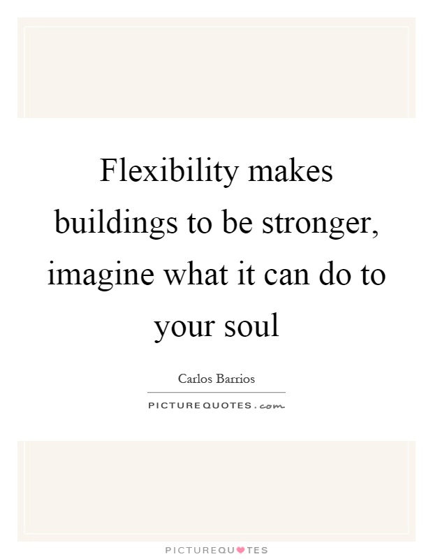 Flexibility makes buildings to be stronger, imagine what it can do to your soul. Carlos Barrios