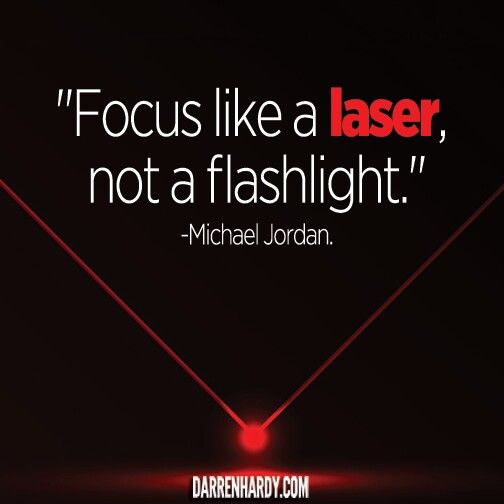 Focus like a laser, not a flashlight. Michael Jordan