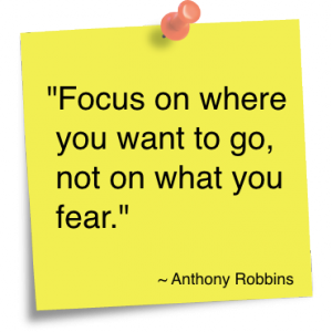 Focus on where you want to go, not on what you fear. Anthony Robbins
