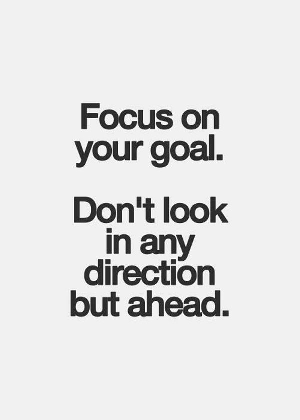 Focus on your goal. Don't look in any direction but ahead