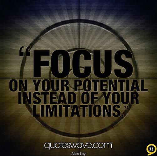 Focus on your potential instead of your limitations. Alan Loy