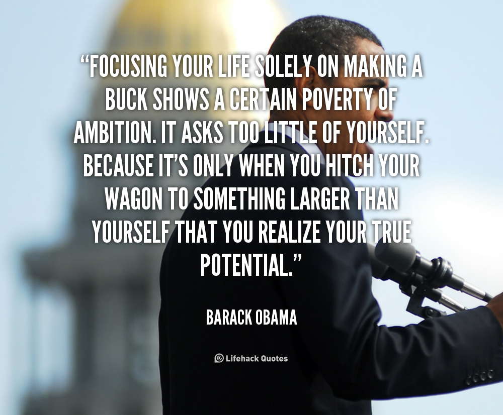 Focusing your life solely on making a buck shows a certain poverty of ambition. It asks too little of yourself... Barack Obama