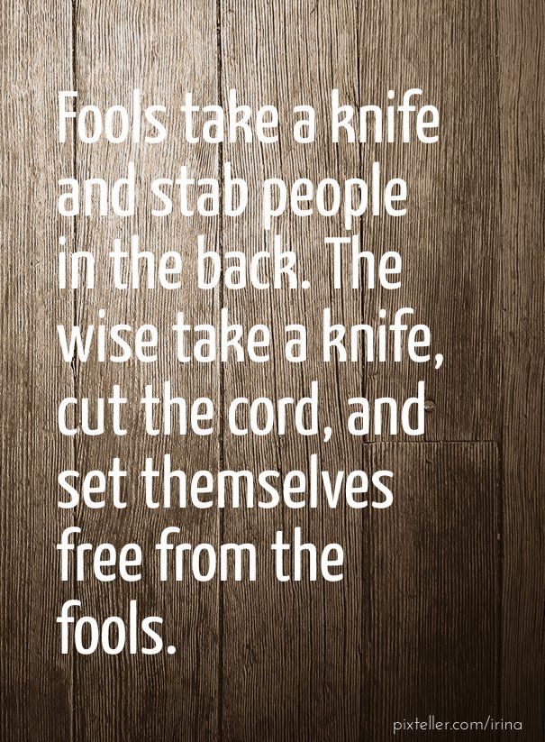 Fools take a knife and stab people in the back. The wise take a knife, cut the cord, & free themselves from the fools