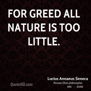 For greed all nature is too little. Lucius Annaeus Seneca