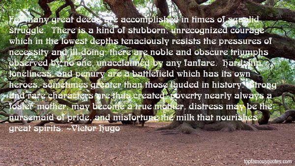 For many great deeds are accomplished in times of squalid struggle. There is a kind of stubborn, unrecognized courage which in the lowest depths.. Victor HUgo