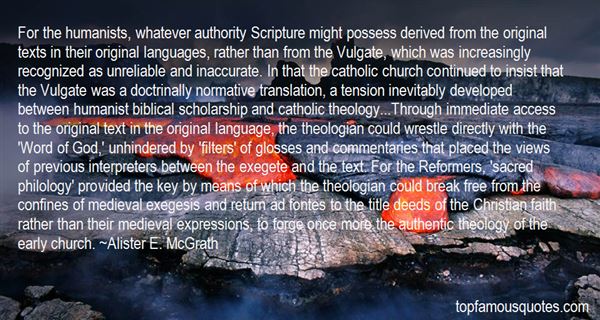 For the humanists, whatever authority Scripture might possess derived from the original texts in their original languages, rather than from the ... Alister E. McGrath
