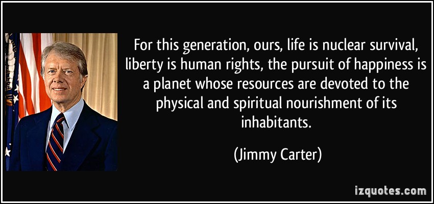 For this generation, ours, life is nuclear survival, liberty is human rights, the pursuit of happiness is a planet whose resources are devoted to the physical and... jimmy Carter