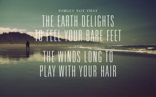 Forget not that The earth delights to feel your bare feet and the winds long to play with your hair. Khalil Gibran