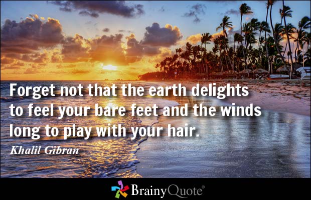 Forget not that the earth delights to feel your bare feet and the winds long to play with your hair. Khalil Gibran