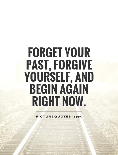 Forget your past, forgive yourself, and begin again right now
